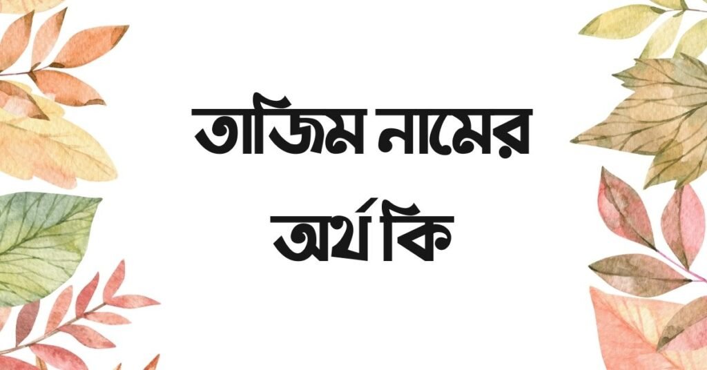 তাজিম নামের অর্থ কি - এটি কি ইসলামিক নাম? তাজিম নামের অর্থ কি