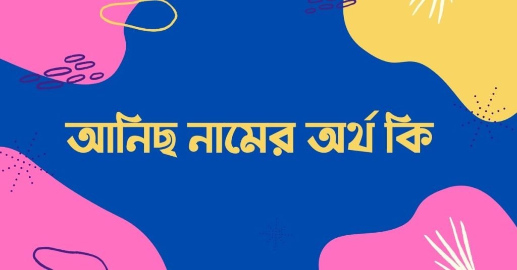 আনিছ নামের অর্থ কি | কেনো রাখবেন, কেনো রাখবেননা আনিছ নামের অর্থ কি