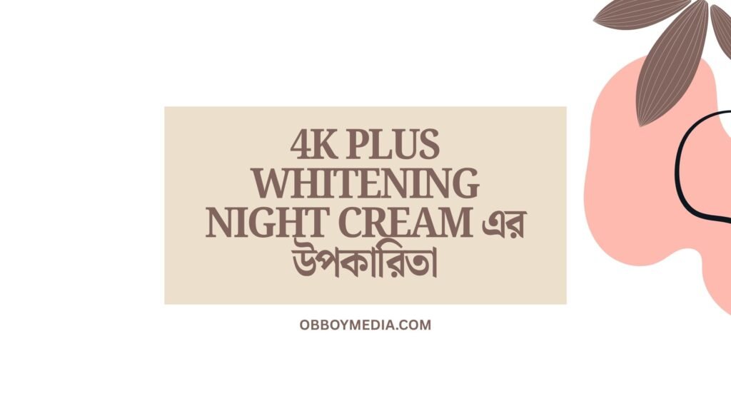 4k Plus Whitening Night Cream এর উপকারিতা: ঘরে বসে পান ফ্যাকাসে ত্বক 4k Plus Whitening Night Cream এর উপকারিতা
