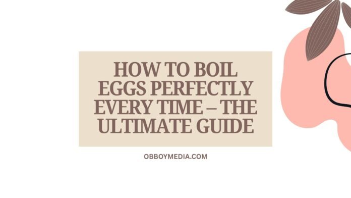 How To Boil Eggs Perfectly Every Time – The Ultimate Guide