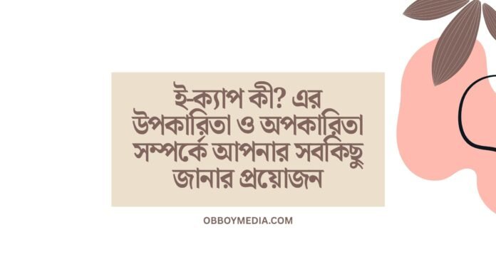 ই ক্যাপ কী_ এর উপকারিতা ও অপকারিতা সম্পর্কে আপনার সবকিছু জানার প্রয়োজন
