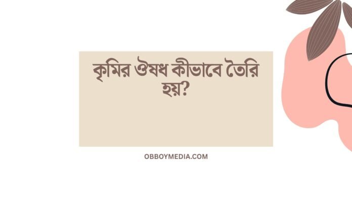 কৃমির ঔষধ কীভাবে তৈরি হয়